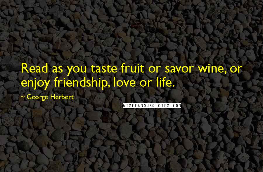 George Herbert Quotes: Read as you taste fruit or savor wine, or enjoy friendship, love or life.