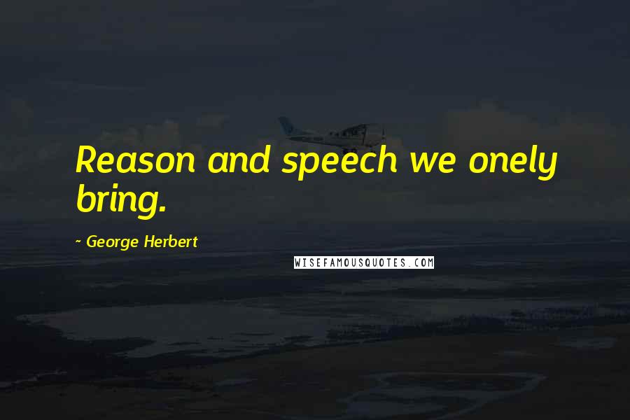 George Herbert Quotes: Reason and speech we onely bring.