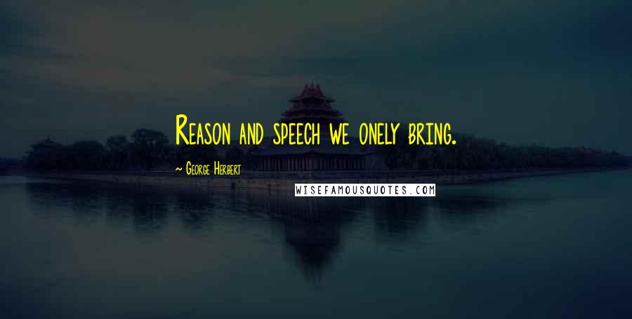 George Herbert Quotes: Reason and speech we onely bring.