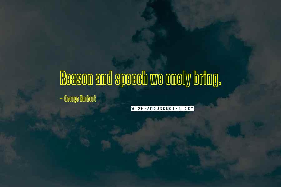 George Herbert Quotes: Reason and speech we onely bring.