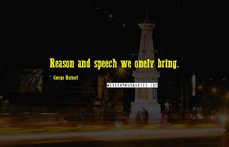 George Herbert Quotes: Reason and speech we onely bring.