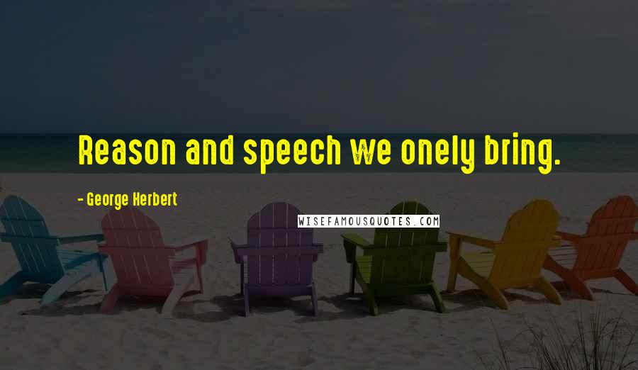 George Herbert Quotes: Reason and speech we onely bring.