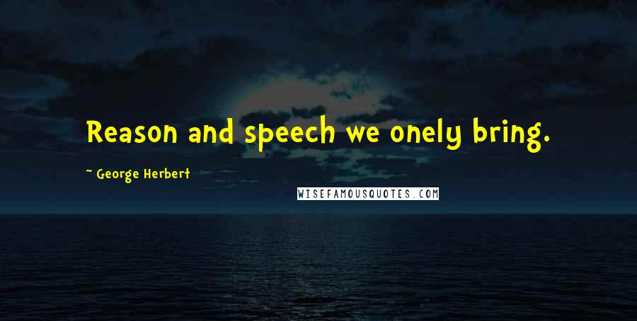 George Herbert Quotes: Reason and speech we onely bring.