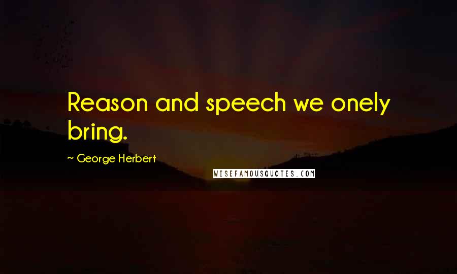 George Herbert Quotes: Reason and speech we onely bring.