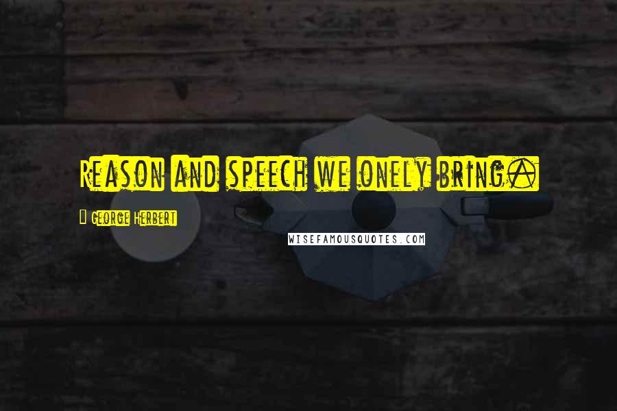 George Herbert Quotes: Reason and speech we onely bring.