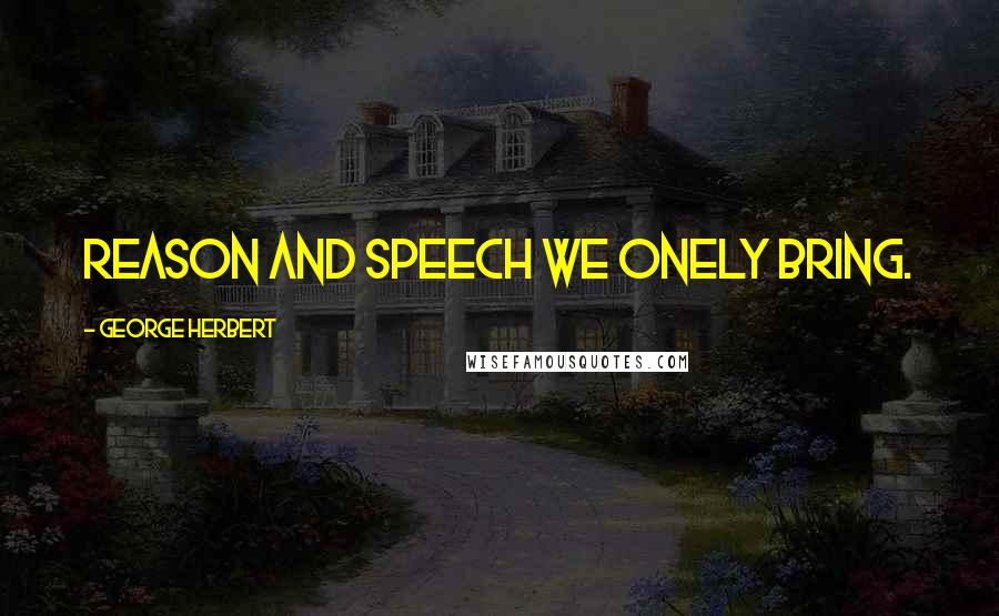 George Herbert Quotes: Reason and speech we onely bring.