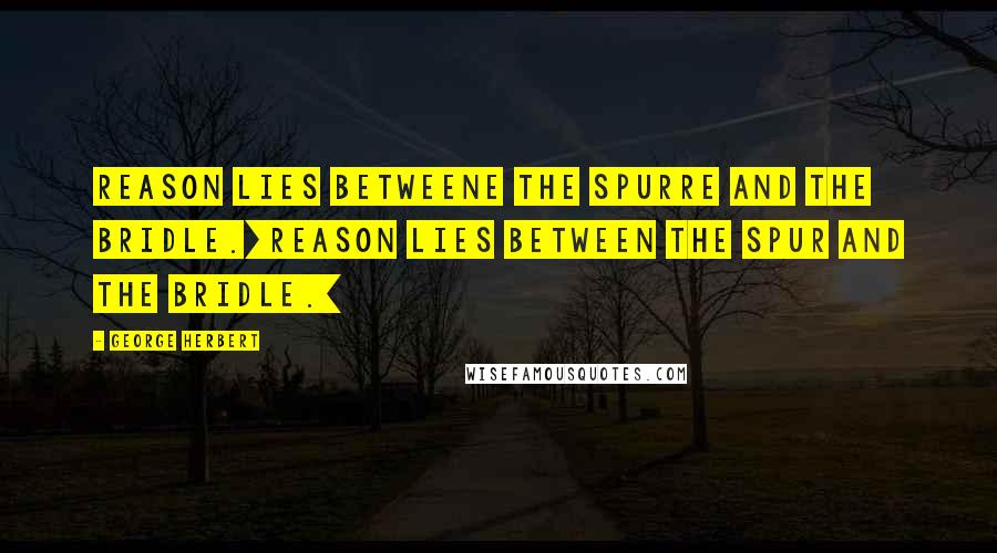 George Herbert Quotes: Reason lies betweene the spurre and the bridle.[Reason lies between the spur and the bridle.]