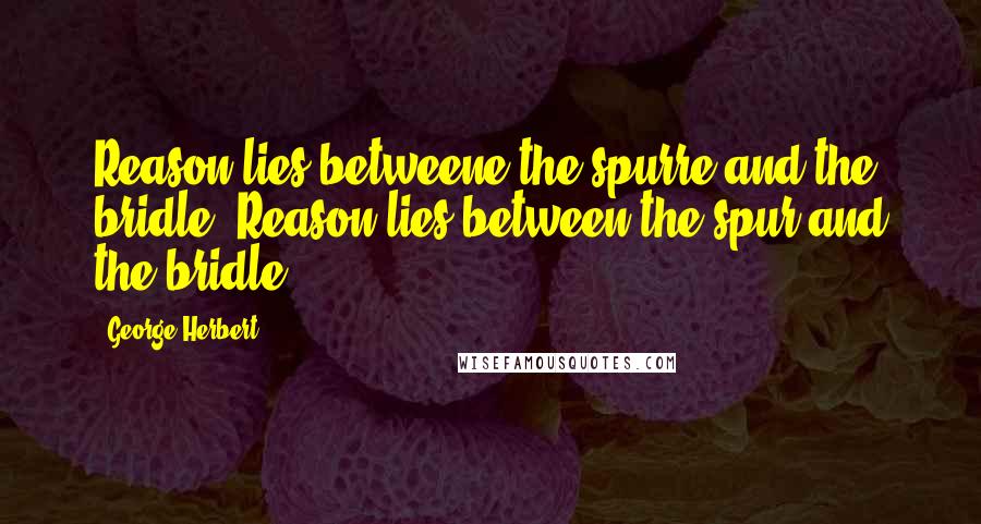 George Herbert Quotes: Reason lies betweene the spurre and the bridle.[Reason lies between the spur and the bridle.]