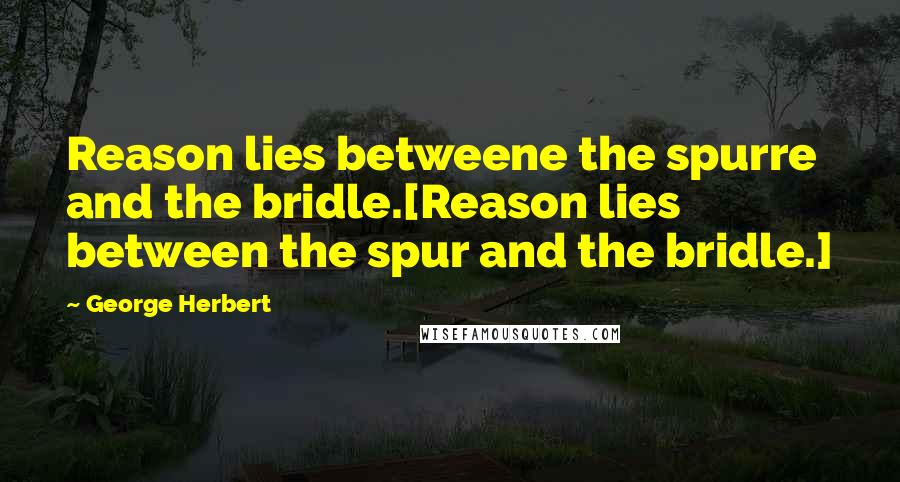 George Herbert Quotes: Reason lies betweene the spurre and the bridle.[Reason lies between the spur and the bridle.]