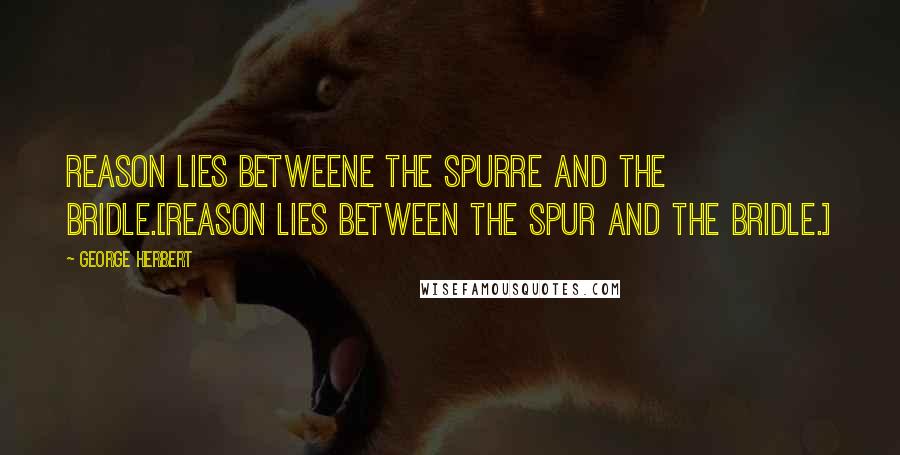 George Herbert Quotes: Reason lies betweene the spurre and the bridle.[Reason lies between the spur and the bridle.]