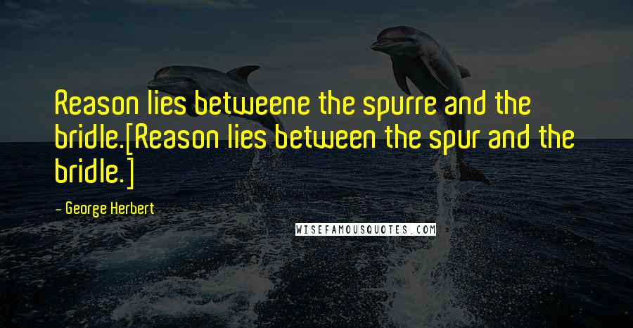 George Herbert Quotes: Reason lies betweene the spurre and the bridle.[Reason lies between the spur and the bridle.]