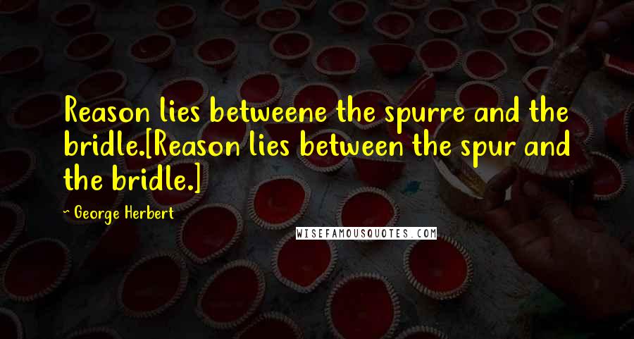 George Herbert Quotes: Reason lies betweene the spurre and the bridle.[Reason lies between the spur and the bridle.]