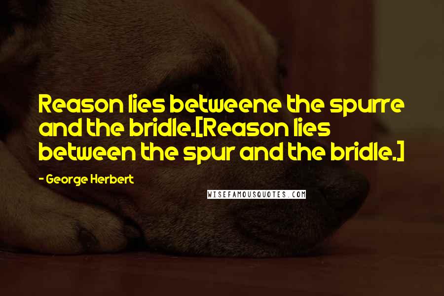 George Herbert Quotes: Reason lies betweene the spurre and the bridle.[Reason lies between the spur and the bridle.]