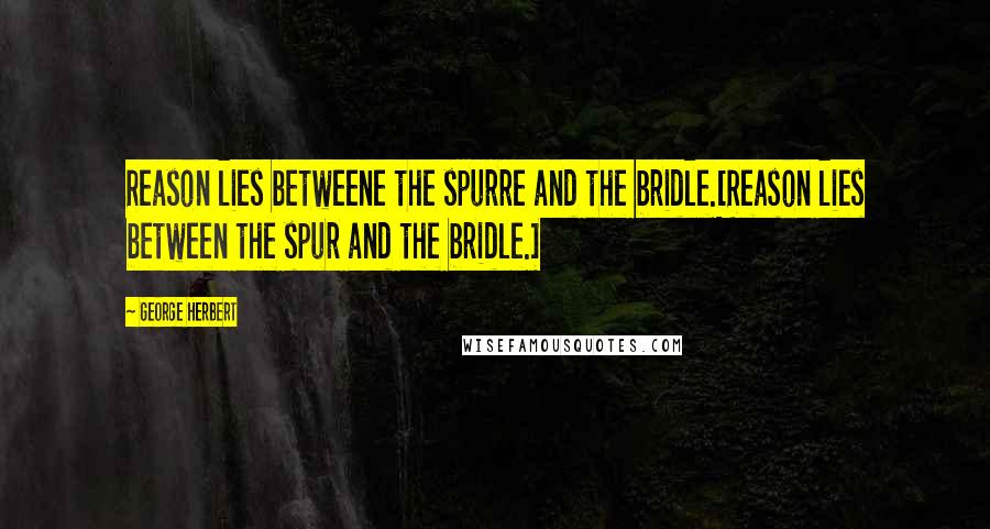 George Herbert Quotes: Reason lies betweene the spurre and the bridle.[Reason lies between the spur and the bridle.]