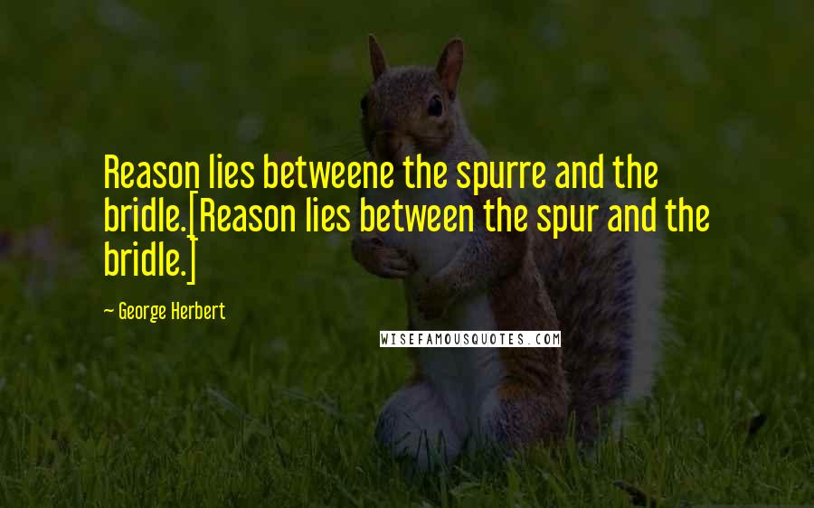 George Herbert Quotes: Reason lies betweene the spurre and the bridle.[Reason lies between the spur and the bridle.]