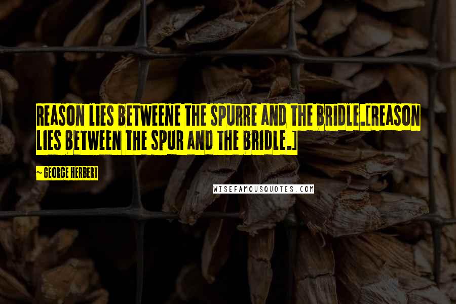 George Herbert Quotes: Reason lies betweene the spurre and the bridle.[Reason lies between the spur and the bridle.]