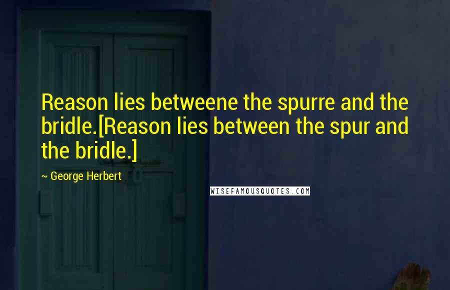 George Herbert Quotes: Reason lies betweene the spurre and the bridle.[Reason lies between the spur and the bridle.]