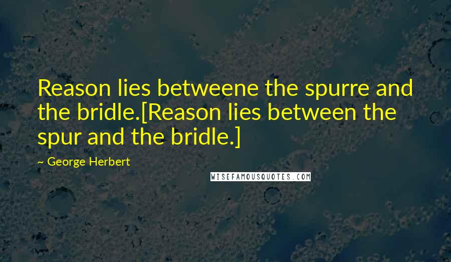 George Herbert Quotes: Reason lies betweene the spurre and the bridle.[Reason lies between the spur and the bridle.]