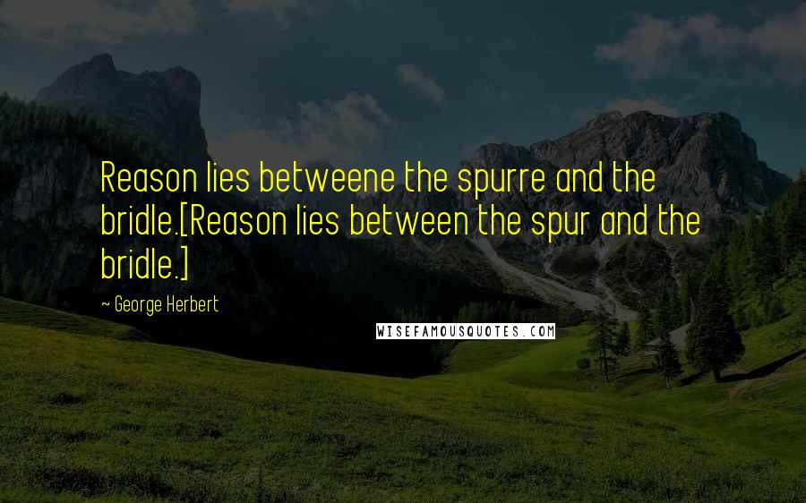 George Herbert Quotes: Reason lies betweene the spurre and the bridle.[Reason lies between the spur and the bridle.]