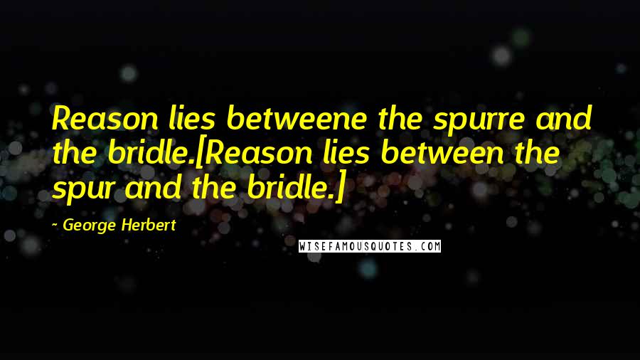 George Herbert Quotes: Reason lies betweene the spurre and the bridle.[Reason lies between the spur and the bridle.]