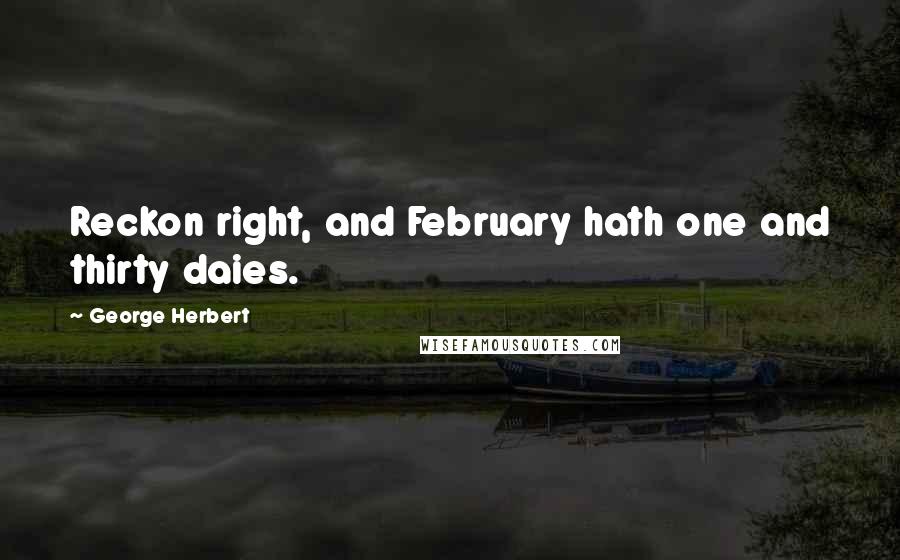 George Herbert Quotes: Reckon right, and February hath one and thirty daies.