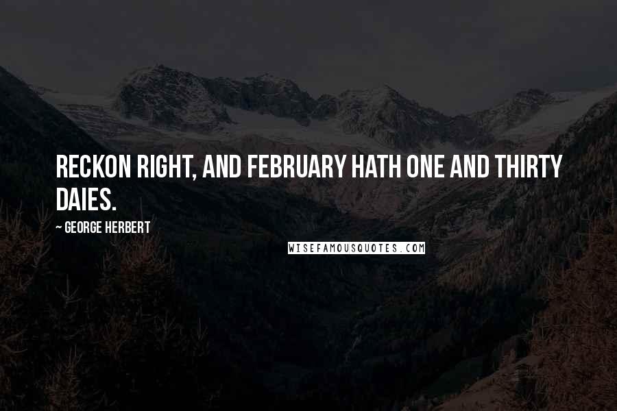 George Herbert Quotes: Reckon right, and February hath one and thirty daies.