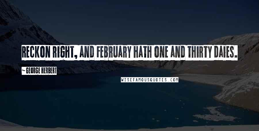 George Herbert Quotes: Reckon right, and February hath one and thirty daies.