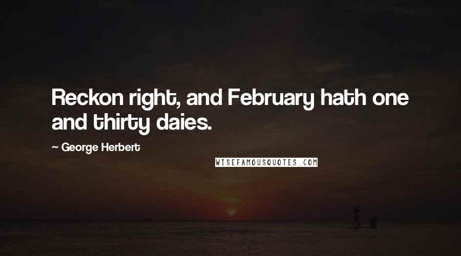 George Herbert Quotes: Reckon right, and February hath one and thirty daies.