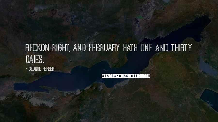George Herbert Quotes: Reckon right, and February hath one and thirty daies.