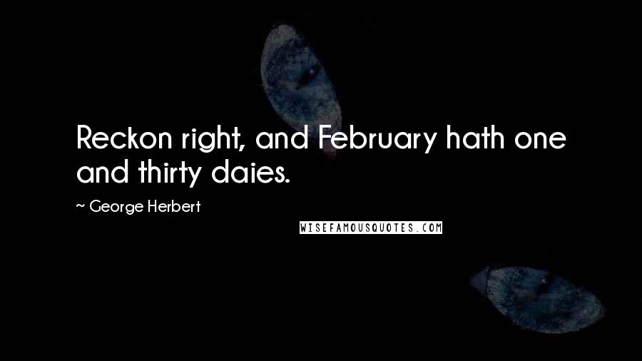 George Herbert Quotes: Reckon right, and February hath one and thirty daies.