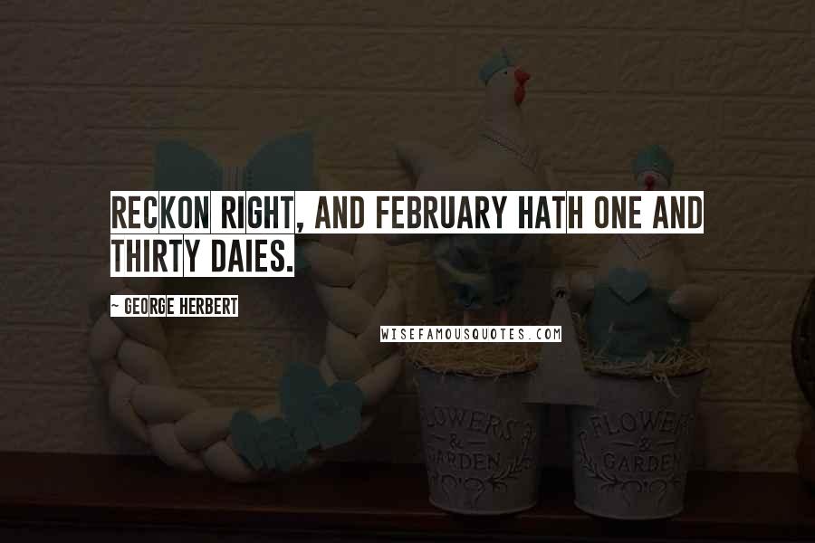 George Herbert Quotes: Reckon right, and February hath one and thirty daies.