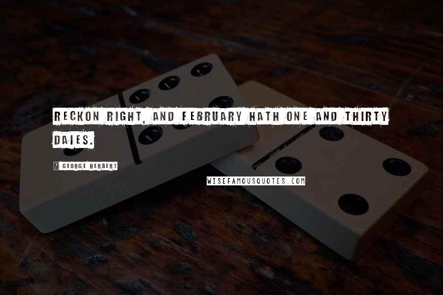 George Herbert Quotes: Reckon right, and February hath one and thirty daies.