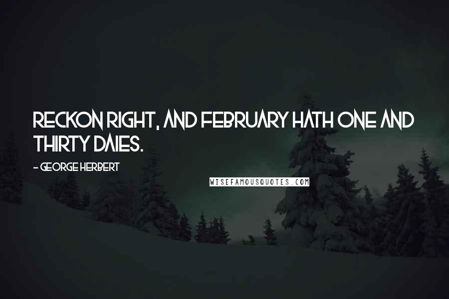 George Herbert Quotes: Reckon right, and February hath one and thirty daies.