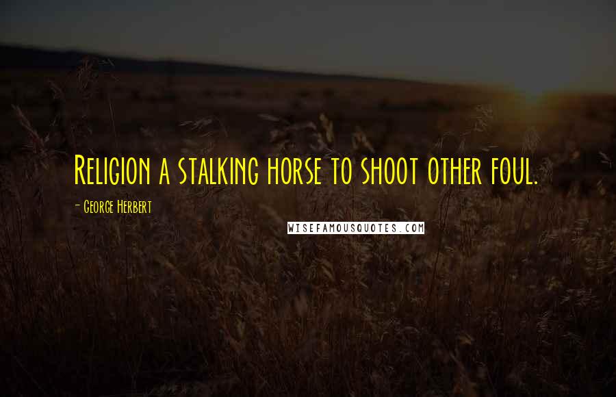 George Herbert Quotes: Religion a stalking horse to shoot other foul.