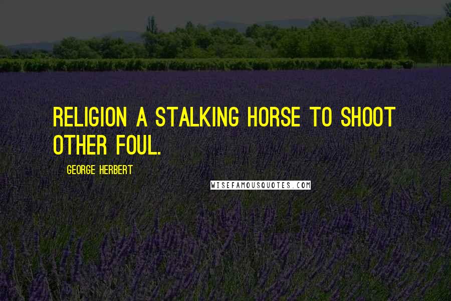 George Herbert Quotes: Religion a stalking horse to shoot other foul.