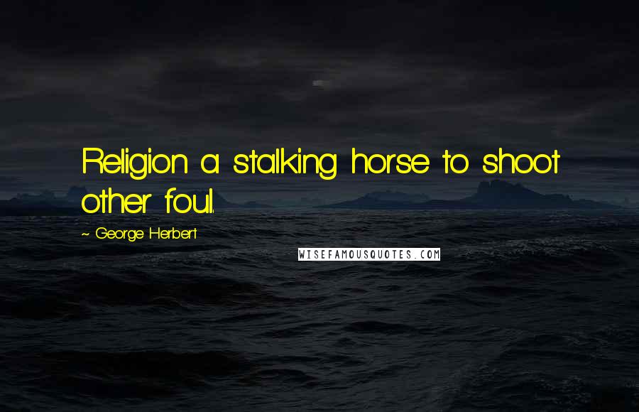 George Herbert Quotes: Religion a stalking horse to shoot other foul.