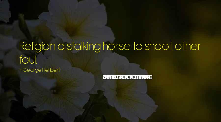 George Herbert Quotes: Religion a stalking horse to shoot other foul.