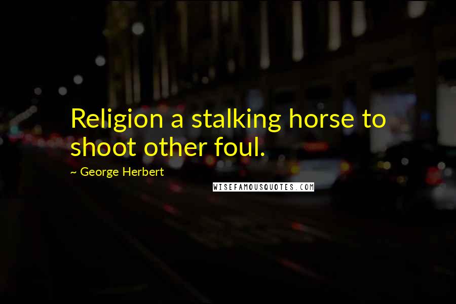 George Herbert Quotes: Religion a stalking horse to shoot other foul.