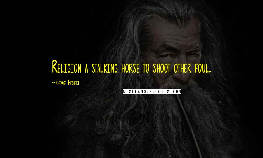 George Herbert Quotes: Religion a stalking horse to shoot other foul.