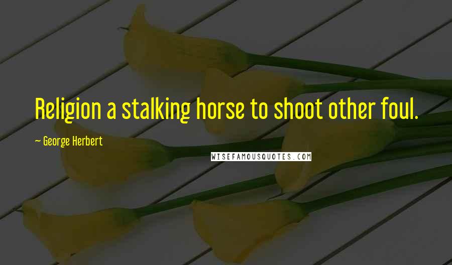 George Herbert Quotes: Religion a stalking horse to shoot other foul.