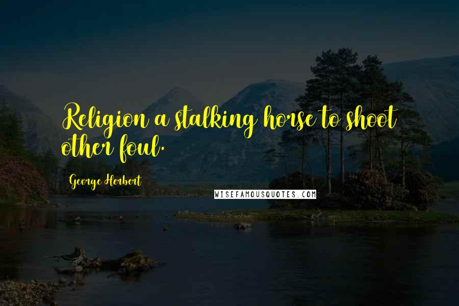 George Herbert Quotes: Religion a stalking horse to shoot other foul.
