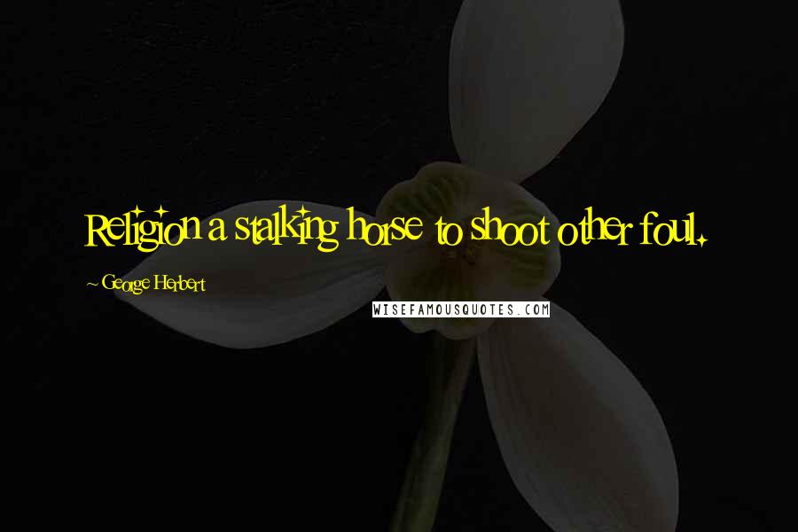 George Herbert Quotes: Religion a stalking horse to shoot other foul.