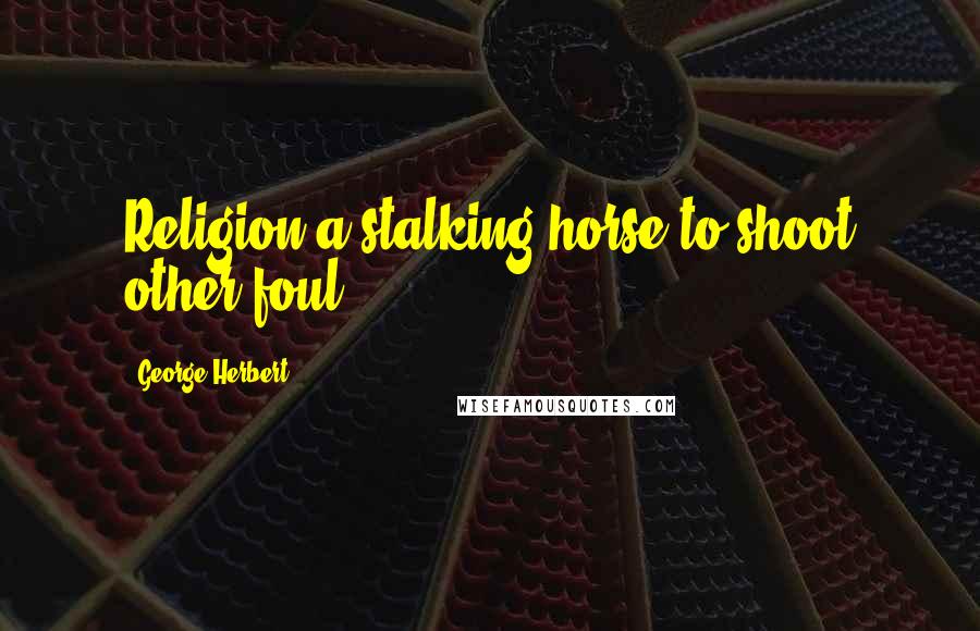 George Herbert Quotes: Religion a stalking horse to shoot other foul.