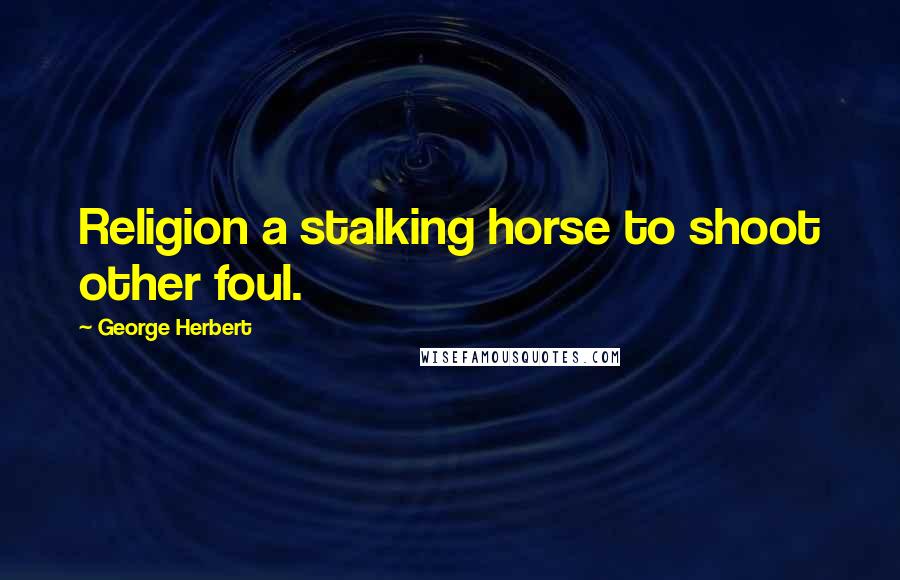 George Herbert Quotes: Religion a stalking horse to shoot other foul.