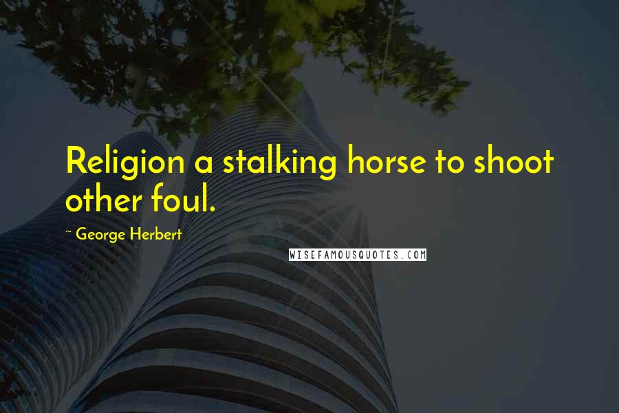 George Herbert Quotes: Religion a stalking horse to shoot other foul.
