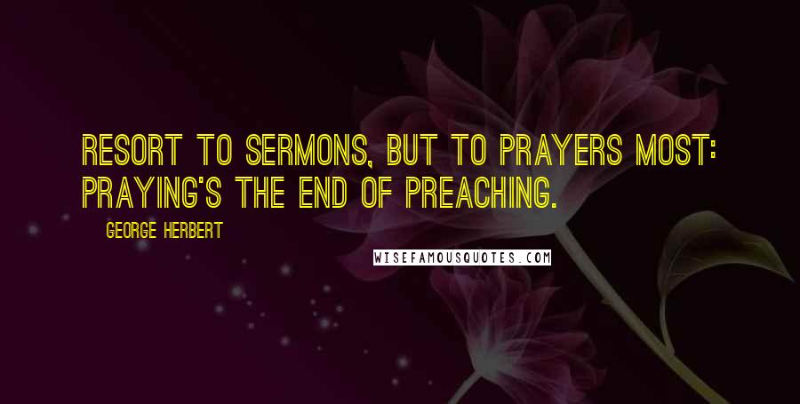 George Herbert Quotes: Resort to sermons, but to prayers most: Praying's the end of preaching.