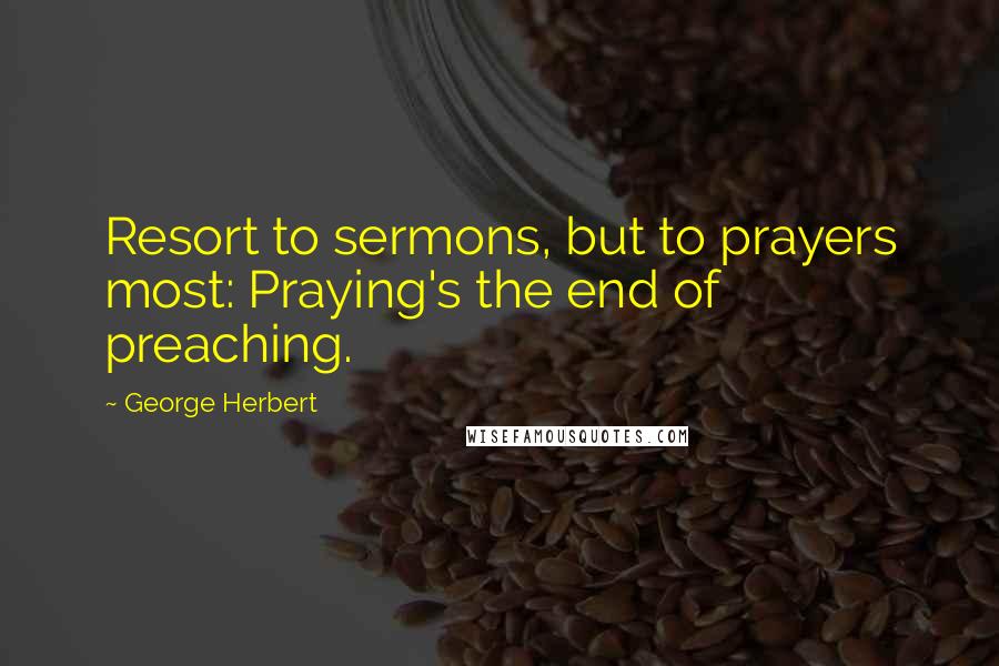 George Herbert Quotes: Resort to sermons, but to prayers most: Praying's the end of preaching.