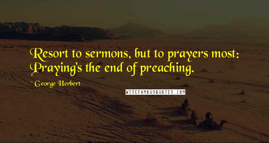 George Herbert Quotes: Resort to sermons, but to prayers most: Praying's the end of preaching.