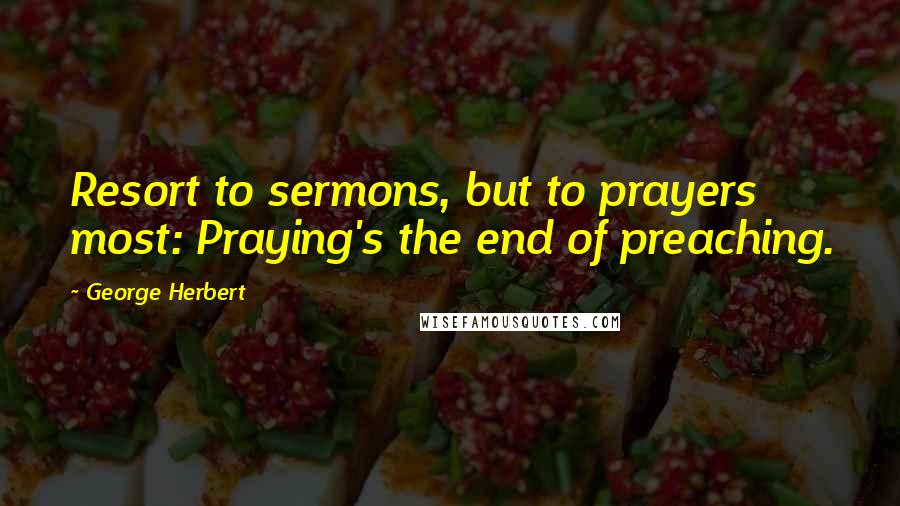 George Herbert Quotes: Resort to sermons, but to prayers most: Praying's the end of preaching.