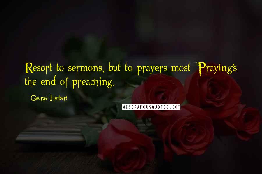 George Herbert Quotes: Resort to sermons, but to prayers most: Praying's the end of preaching.